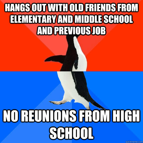 hangs out with old friends from elementary and middle school and previous job no reunions from high school  Socially Awesome Awkward Penguin