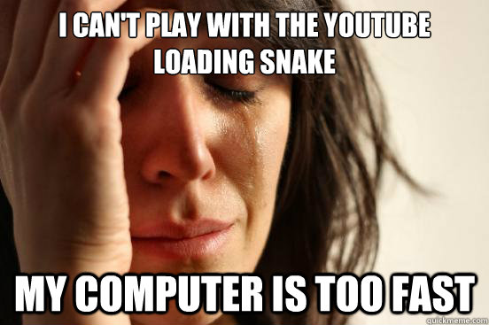 I can't play with the youtube loading snake my computer is too fast   First World Problems
