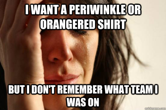 I want a periwinkle or orangered shirt But I don't remember what team I was on  First World Problems