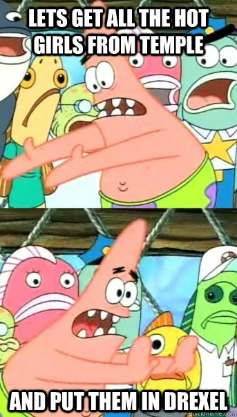 Lets get all the hot girls from temple and put them in drexel  Push it somewhere else Patrick