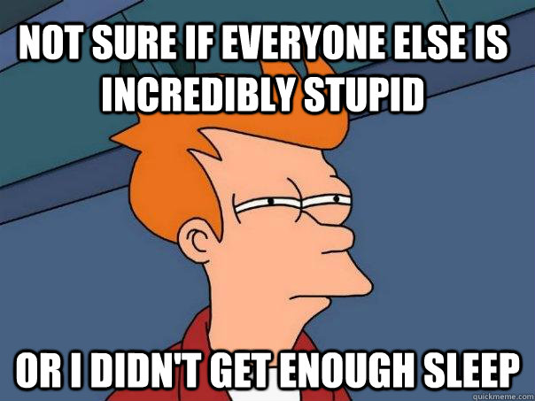 not sure if everyone else is incredibly stupid or i didn't get enough sleep  Futurama Fry