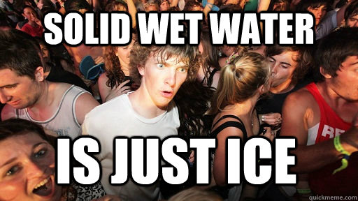 solid wet water is just ice  Sudden Clarity Clarence
