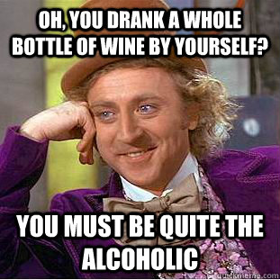 oh, you drank a whole bottle of wine by yourself? You must be quite the alcoholic    Condescending Wonka