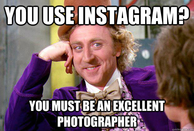 You use instagram? You must be an excellent photographer  