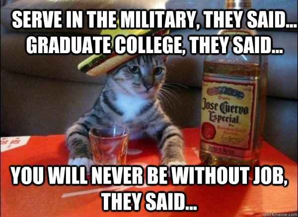 Serve in the military, they said... Graduate college, they said... You will never be without job, they said... - Serve in the military, they said... Graduate college, they said... You will never be without job, they said...  tequila cat