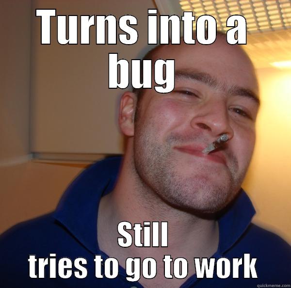 TURNS INTO A BUG STILL TRIES TO GO TO WORK Good Guy Greg 