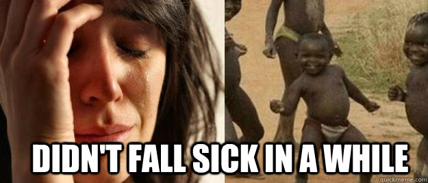  Didn't fall sick in a while -  Didn't fall sick in a while  First World Problems  Third World Success