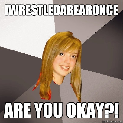 iwrestledabearonce are you okay?!  Musically Oblivious 8th Grader