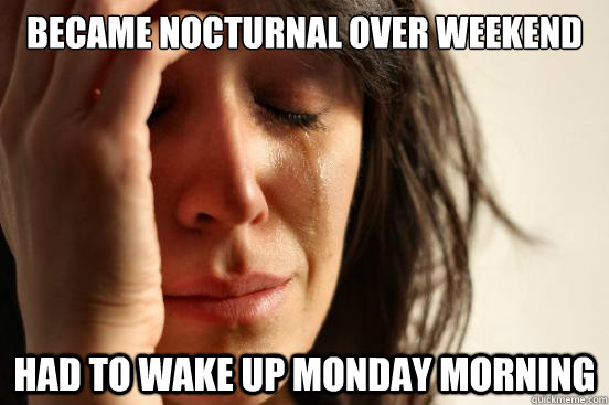 Became nocturnal over weekend Had to wake up Monday morning  First World Problems