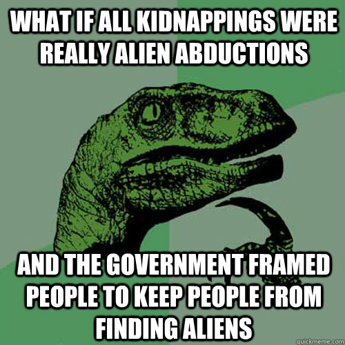 what if all kidnappings were really alien abductions and the government framed people to keep people from finding aliens  Philosoraptor