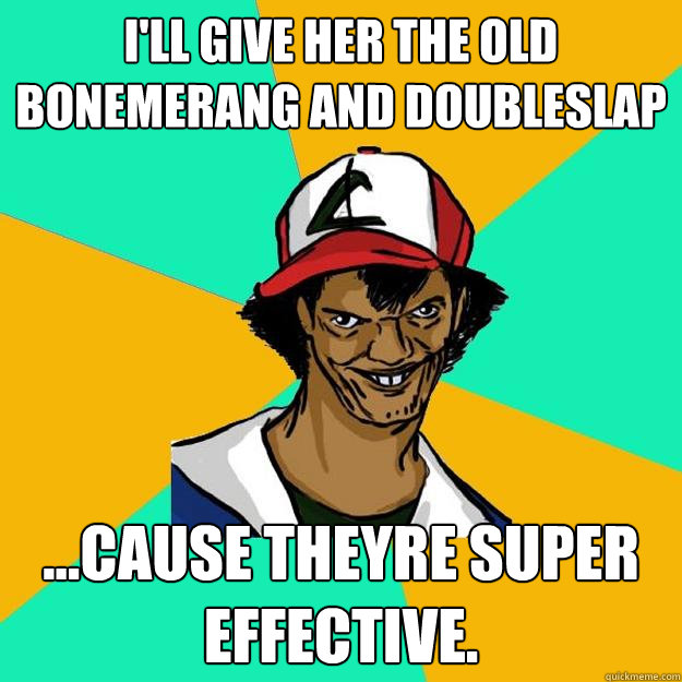 I'll give her the old Bonemerang and Doubleslap ...cause theyre super effective.  Ash Pedreiro
