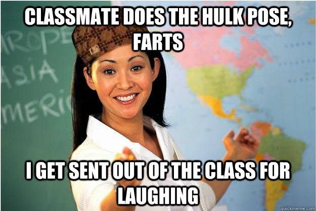 Classmate does the Hulk pose, farts I get sent out of the class for laughing  Scumbag Teacher