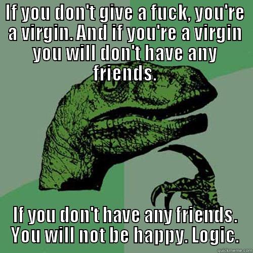 IF YOU DON'T GIVE A FUCK, YOU'RE A VIRGIN. AND IF YOU'RE A VIRGIN YOU WILL DON'T HAVE ANY FRIENDS. IF YOU DON'T HAVE ANY FRIENDS. YOU WILL NOT BE HAPPY. LOGIC. Philosoraptor
