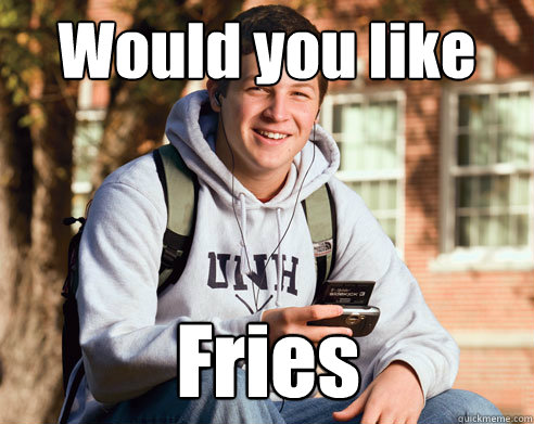 Would you like Fries  College Freshman