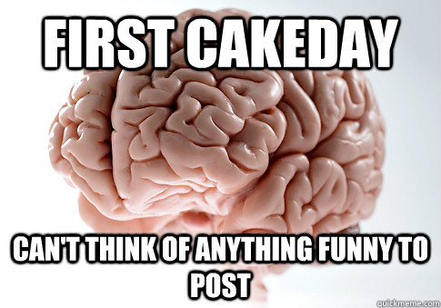 FIRST CAKEDAY CAN'T THINK OF ANYTHING FUNNY TO POST    Scumbag Brain