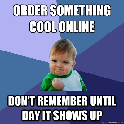 order something cool online
 Don't remember until day it shows up  Success Kid