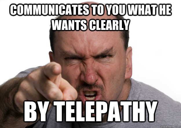 communicates to you what he wants clearly by telepathy - communicates to you what he wants clearly by telepathy  Scumbag customer