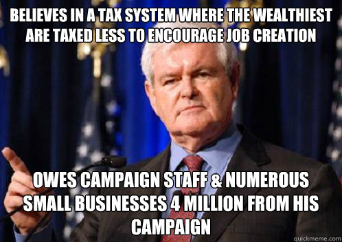 Believes in a tax system where the wealthiest are taxed less to encourage job creation Owes campaign staff & numerous small businesses 4 million from his campaign  Scumbag Newt Gingrich