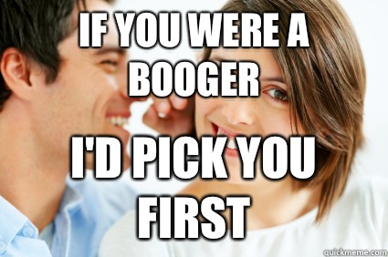 If you were a booger I'd pick you first - If you were a booger I'd pick you first  Bad Pick-up line Paul