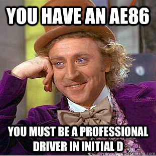 you have an ae86  you must be a professional driver in INITIAL D  Creepy Wonka