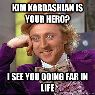 kim kardashian is your hero? i see you going far in life  Condescending Wonka