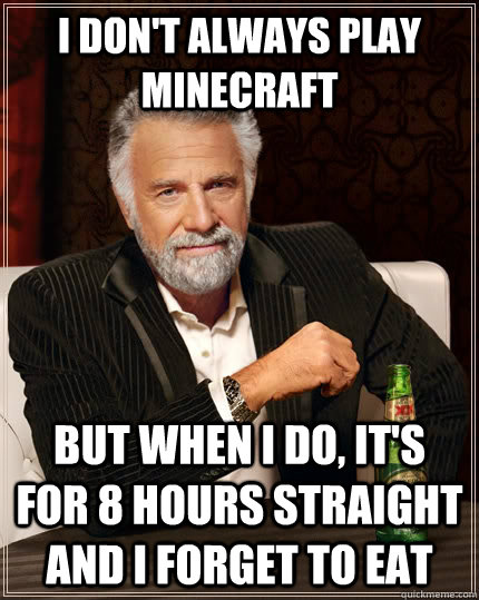 I don't always play minecraft but when I do, it's for 8 hours straight and i forget to eat  The Most Interesting Man In The World