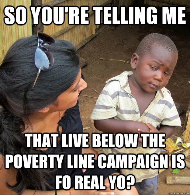 so you're telling me  that live below the poverty line campaign is fo real yo?  Skeptical Third World Kid