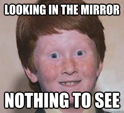 Looking in the mirror Nothing to see  Over Confident Ginger