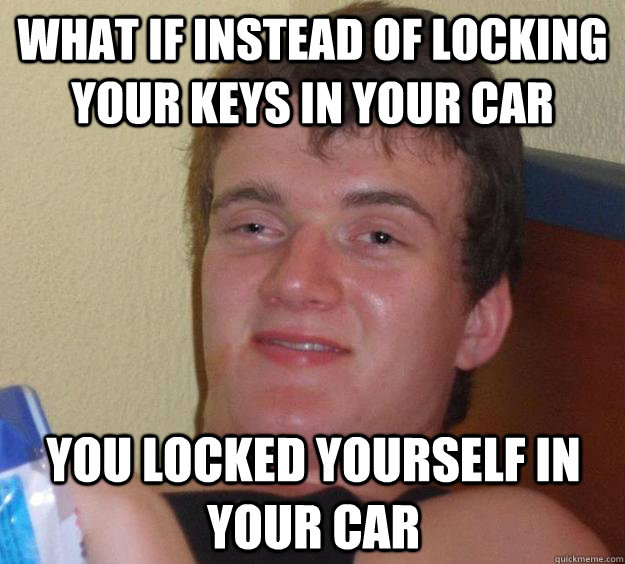 What if instead of locking your keys in your car you locked yourself in your car  10 Guy