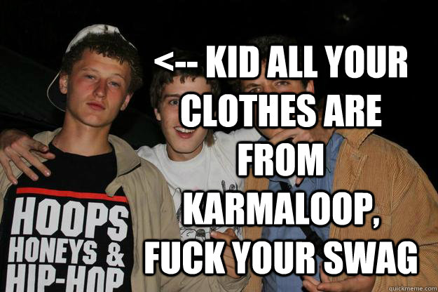 <-- KID ALL YOUR CLOTHES ARE FROM KARMALOOP, FUCK YOUR SWAG  Karma