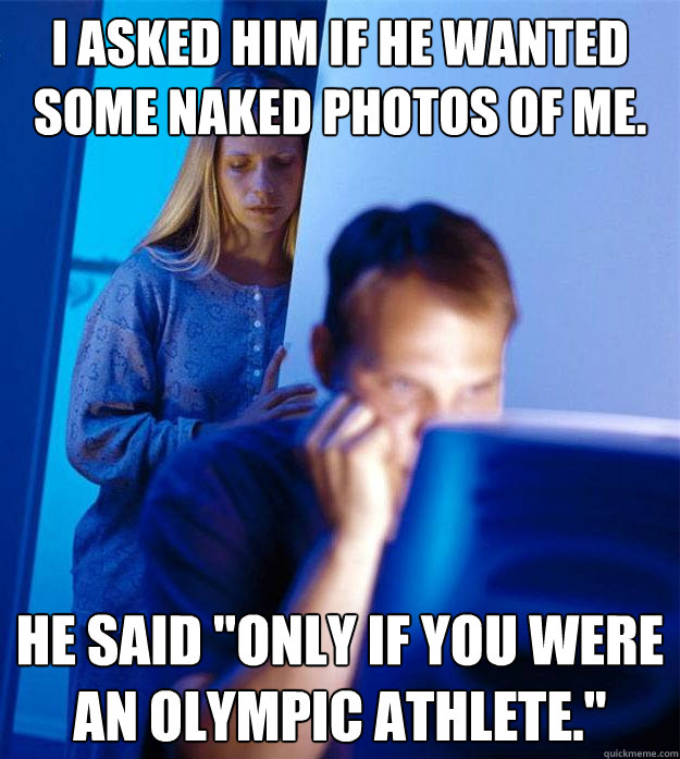 i asked him if he wanted some naked photos of me. he said 