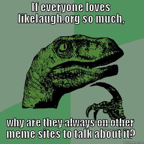 IF EVERYONE LOVES LIKELAUGH.ORG SO MUCH, WHY ARE THEY ALWAYS ON OTHER MEME SITES TO TALK ABOUT IT? Philosoraptor