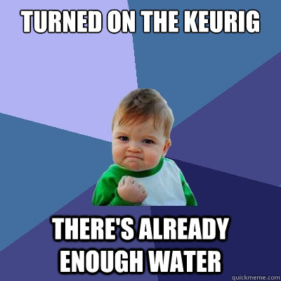 Turned on the Keurig There's already enough water - Turned on the Keurig There's already enough water  Success Kid