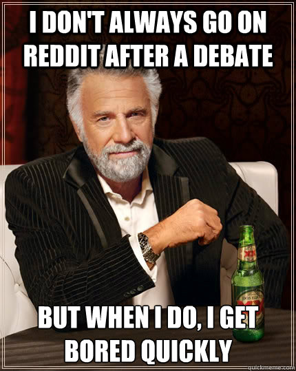 I don't always go on reddit after a debate but when I do, i get bored quickly  The Most Interesting Man In The World