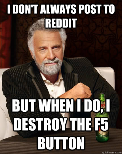 i don't always post to reddit but when i do, i destroy the F5 button  The Most Interesting Man In The World