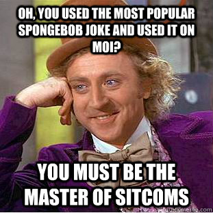 OH, YOU USED THE MOST POPULAR SPONGEBOB JOKE AND USED IT ON MOI? YOU MUST BE THE MASTER OF SITCOMS  Condescending Wonka