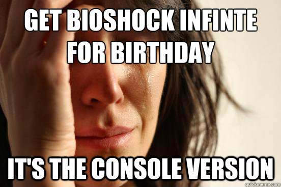 Get bioshock infinte for birthday It's the console version  First World Problems