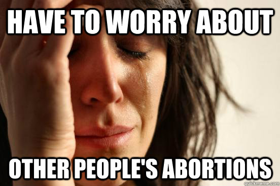 have to worry about other people's abortions  First World Problems