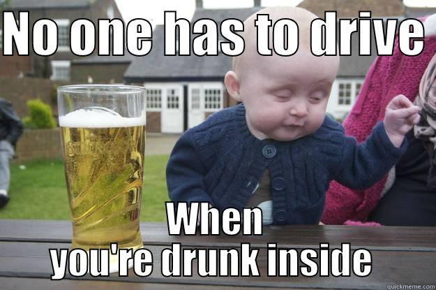 NO ONE HAS TO DRIVE  WHEN YOU'RE DRUNK INSIDE  drunk baby