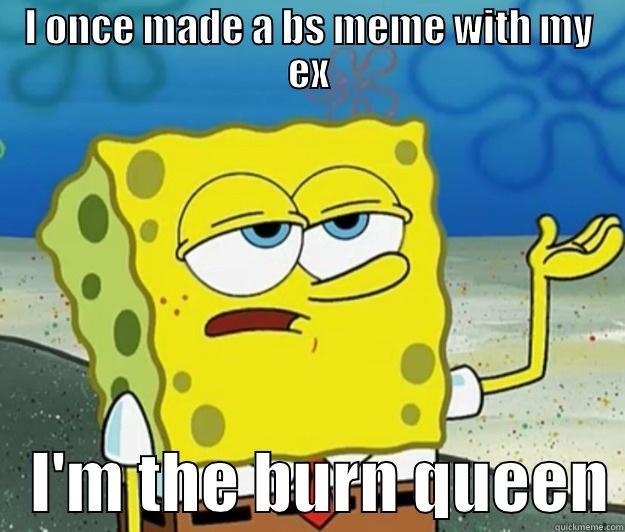 I ONCE MADE A BS MEME WITH MY EX    I'M THE BURN QUEEN Tough Spongebob