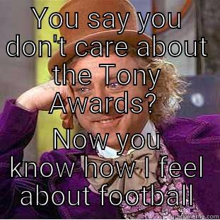 YOU SAY YOU DON'T CARE ABOUT THE TONY AWARDS?  NOW YOU KNOW HOW I FEEL ABOUT FOOTBALL Condescending Wonka