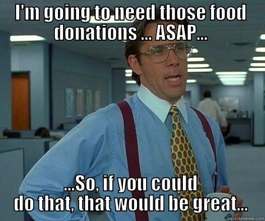 I'M GOING TO NEED THOSE FOOD DONATIONS ... ASAP... ...SO, IF YOU COULD DO THAT, THAT WOULD BE GREAT... Office Space Lumbergh