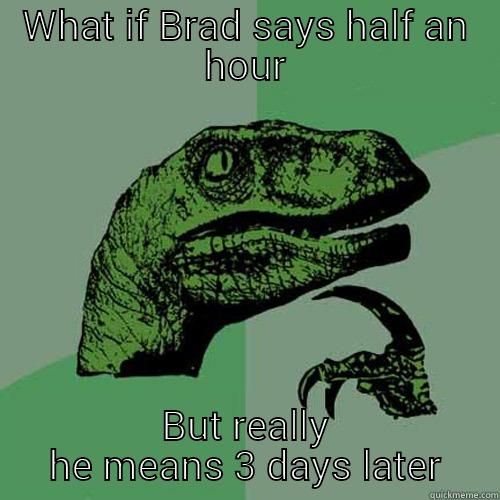 WHAT IF BRAD SAYS HALF AN HOUR BUT REALLY HE MEANS 3 DAYS LATER Philosoraptor