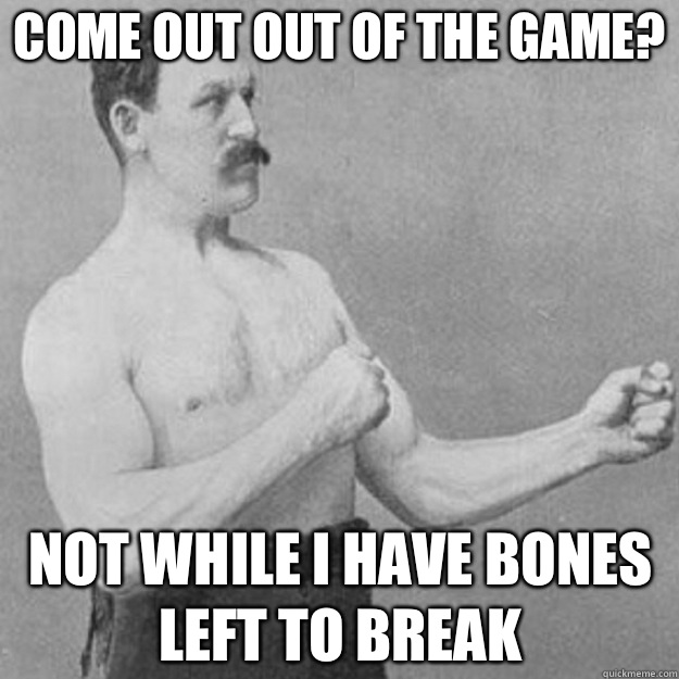 Come out out of the game? Not while I have bones left to break  overly manly man
