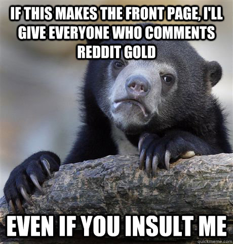 If this makes the front page, I'll give everyone who comments reddit gold Even if you insult me  Confession Bear