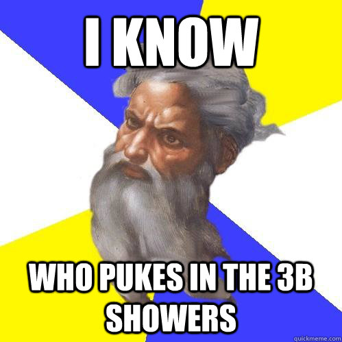 i know who pukes in the 3B showers  Advice God