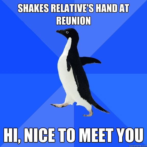 Shakes relative's hand at reunion hi, nice to meet you  Socially Awkward Penguin