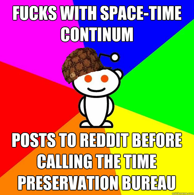 Fucks with space-time continum Posts to reddit before calling the Time Preservation Bureau  Scumbag Redditor
