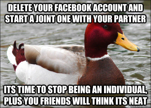Delete your facebook account and start a joint one with your partner  Its time to stop being an individual, plus you friends will think its neat  Malicious Advice Mallard