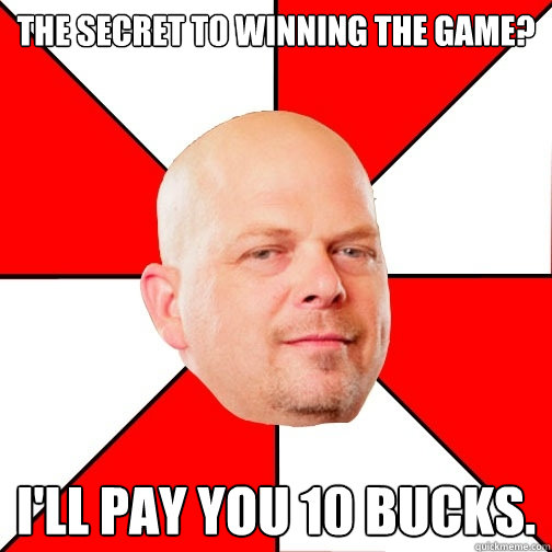 the secret to winning the game? i'll pay you 10 bucks. - the secret to winning the game? i'll pay you 10 bucks.  Pawn Star